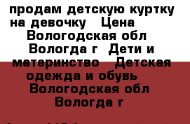 продам детскую куртку на девочку › Цена ­ 500 - Вологодская обл., Вологда г. Дети и материнство » Детская одежда и обувь   . Вологодская обл.,Вологда г.